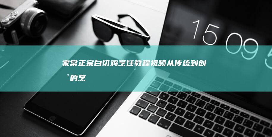 家常正宗白切鸡烹饪教程视频：从传统到创新的烹饪艺术